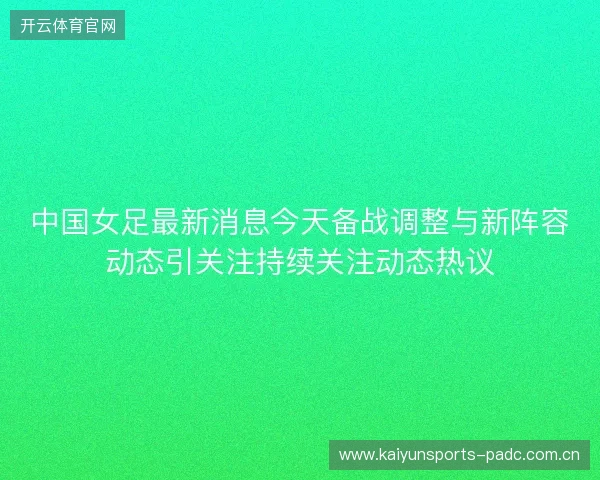 中国女足最新消息今天备战调整与新阵容动态引关注持续关注动态热议 中国女足最新消息今天备战调整与新阵容动态引关注持续关注动态热议
