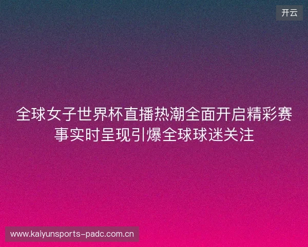 全球女子世界杯直播热潮全面开启精彩赛事实时呈现引爆全球球迷关注 全球女子世界杯直播热潮全面开启精彩赛事实时呈现引爆全球球迷关注