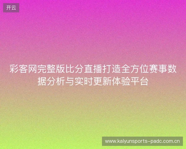 彩客网完整版比分直播打造全方位赛事数据分析与实时更新体验平台 彩客网完整版比分直播打造全方位赛事数据分析与实时更新体验平台