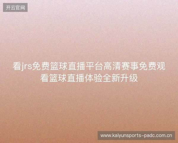 看jrs免费篮球直播平台高清赛事免费观看篮球直播体验全新升级 看jrs免费篮球直播平台高清赛事免费观看篮球直播体验全新升级
