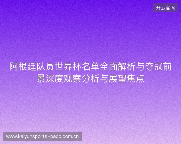 阿根廷队员世界杯名单全面解析与夺冠前景深度观察分析与展望焦点