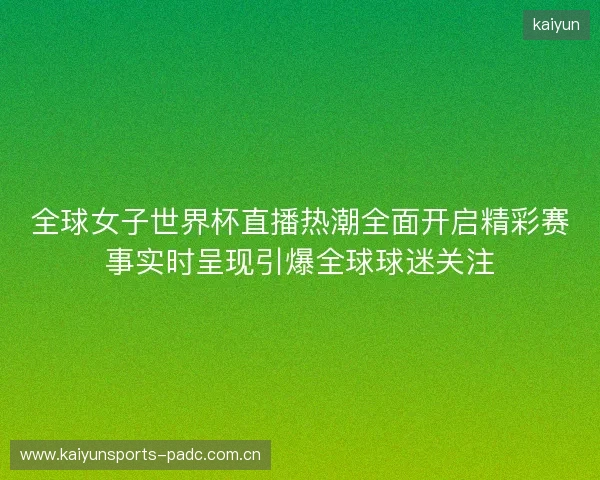 全球女子世界杯直播热潮全面开启精彩赛事实时呈现引爆全球球迷关注 全球女子世界杯直播热潮全面开启精彩赛事实时呈现引爆全球球迷关注