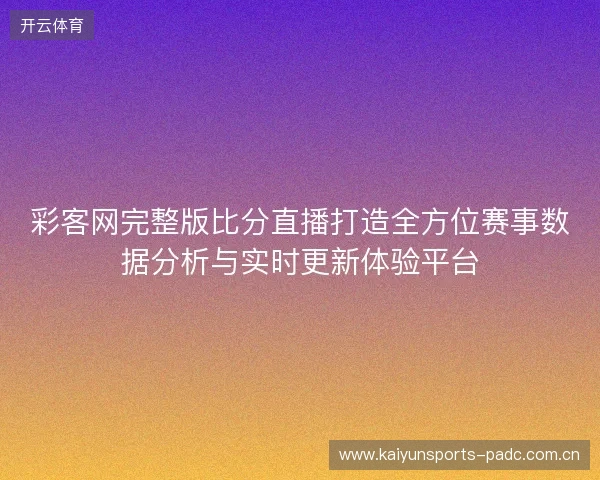彩客网完整版比分直播打造全方位赛事数据分析与实时更新体验平台 彩客网完整版比分直播打造全方位赛事数据分析与实时更新体验平台