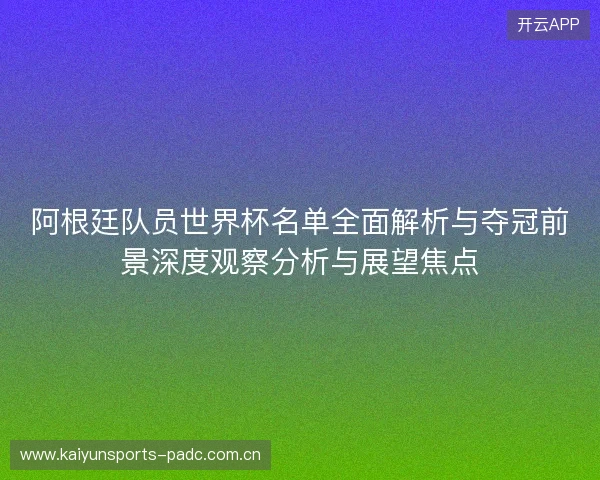 阿根廷队员世界杯名单全面解析与夺冠前景深度观察分析与展望焦点