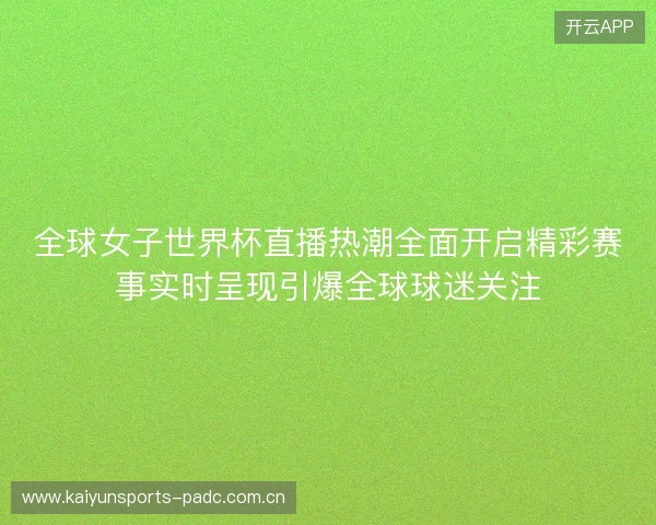 全球女子世界杯直播热潮全面开启精彩赛事实时呈现引爆全球球迷关注