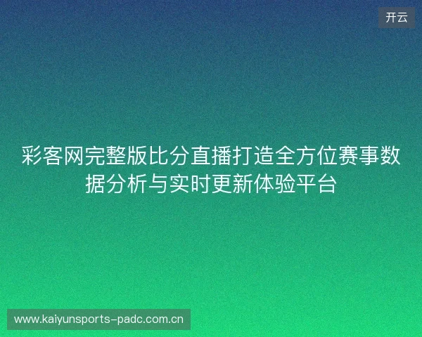 彩客网完整版比分直播打造全方位赛事数据分析与实时更新体验平台 彩客网完整版比分直播打造全方位赛事数据分析与实时更新体验平台